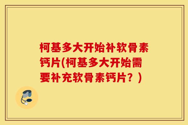 柯基多大开始补软骨素钙片(柯基多大开始需要补充软骨素钙片?) 柯基多大开始补软骨素钙片(柯基多大开始需要补充软骨素钙片?)