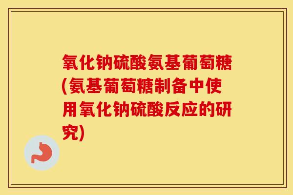 氧化钠硫酸氨基葡萄糖(氨基葡萄糖制备中使用氧化钠硫酸反应的研究) 氧化钠硫酸氨基葡萄糖(氨基葡萄糖制备中使用氧化钠硫酸反应的研究)