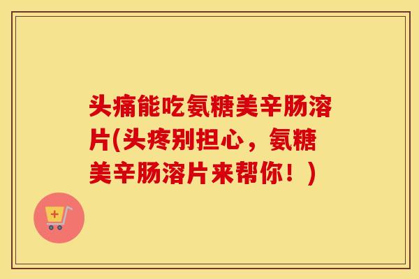 头痛能吃氨糖美辛肠溶片(头疼别担心,氨糖美辛肠溶片来帮你!) 头痛能吃氨糖美辛肠溶片(头疼别担心,氨糖美辛肠溶片来帮你!)