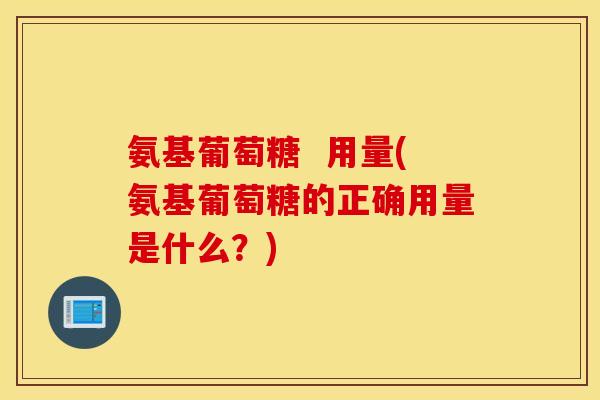 氨基葡萄糖 用量(氨基葡萄糖的正确用量是什么?) 氨基葡萄糖 用量(氨基葡萄糖的正确用量是什么?)