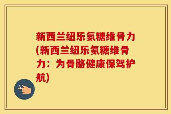 新西兰纽乐氨糖维骨力(新西兰纽乐氨糖维骨力：为骨骼健康保驾护航)