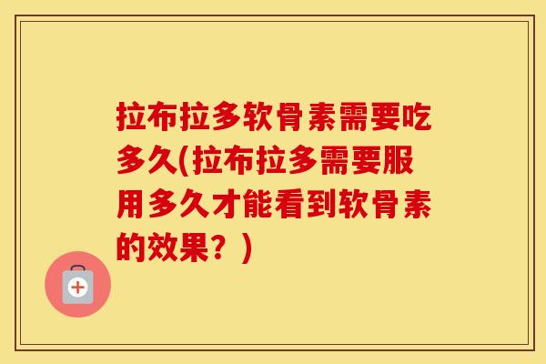 拉布拉多软骨素需要吃多久(拉布拉多需要服用多久才能看到软骨素的效果？)