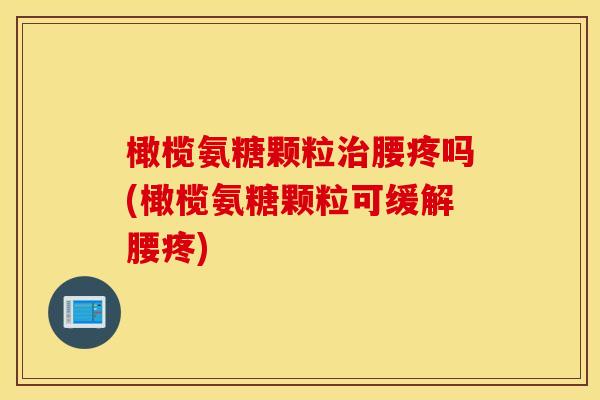 橄榄氨糖颗粒腰疼吗(橄榄氨糖颗粒可缓解腰疼) 橄榄氨糖颗粒腰疼吗(橄榄氨糖颗粒可缓解腰疼)