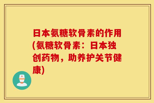 日本氨糖软骨素的作用(氨糖软骨素：日本独创，助养护关节健康)