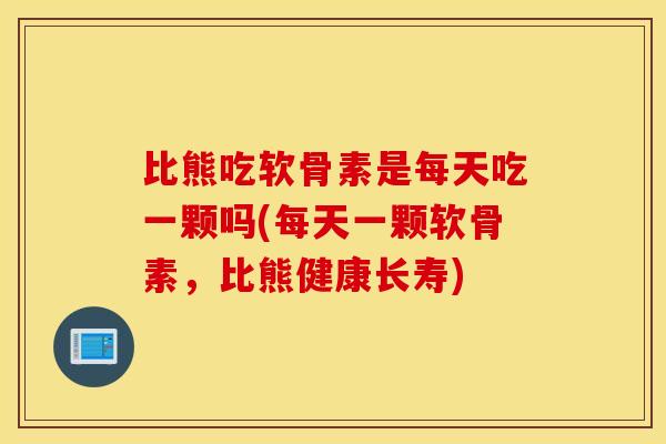 比熊吃软骨素是每天吃一颗吗(每天一颗软骨素,比熊健康长寿) 比熊吃软骨素是每天吃一颗吗(每天一颗软骨素,比熊健康长寿)