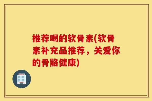 推荐喝的软骨素(软骨素补充品推荐,关爱你的骨骼健康) 推荐喝的软骨素(软骨素补充品推荐,关爱你的骨骼健康)