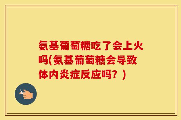氨基葡萄糖吃了会上火吗(氨基葡萄糖会导致体内反应吗?) 氨基葡萄糖吃了会上火吗(氨基葡萄糖会导致体内反应吗?)