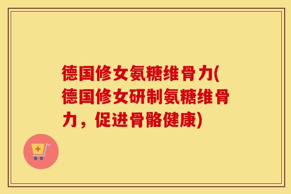 德国修女氨糖维骨力(德国修女研制氨糖维骨力,促进骨骼健康) 德国修女氨糖维骨力(德国修女研制氨糖维骨力,促进骨骼健康)