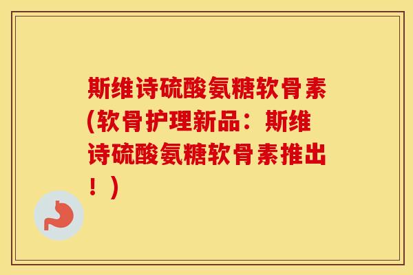 斯维诗硫酸氨糖软骨素(软骨护理新品：斯维诗硫酸氨糖软骨素推出！)