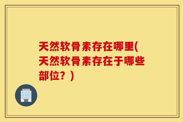 天然软骨素存在哪里(天然软骨素存在于哪些部位?) 天然软骨素存在哪里(天然软骨素存在于哪些部位?)
