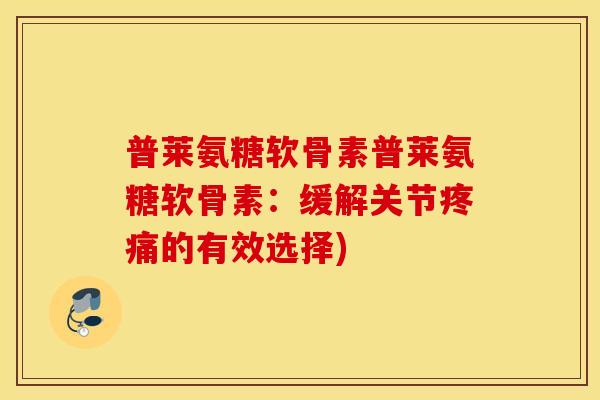 普莱氨糖软骨素普莱氨糖软骨素:缓解关节的有效选择) 普莱氨糖软骨素普莱氨糖软骨素:缓解关节的有效选择)