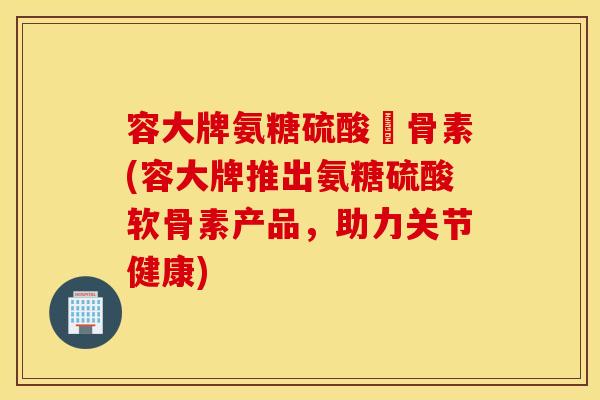 容大牌氨糖硫酸軟骨素(容大牌推出氨糖硫酸软骨素产品,助力关节健康) 容大牌氨糖硫酸軟骨素(容大牌推出氨糖硫酸软骨素产品,助力关节健康)