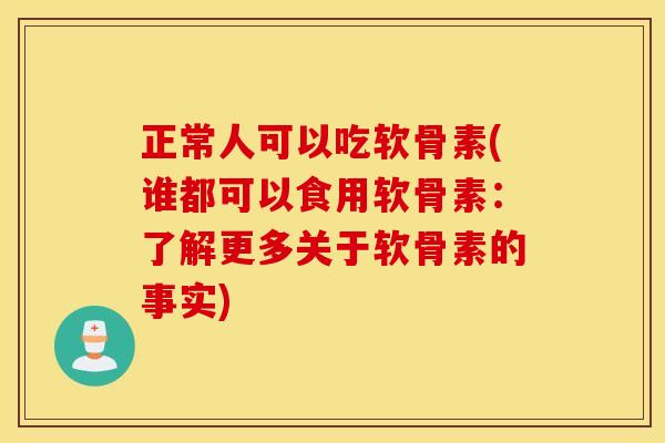 正常人可以吃软骨素(谁都可以食用软骨素：了解更多关于软骨素的事实)