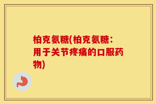 柏克氨糖(柏克氨糖:用于关节的口服) 柏克氨糖(柏克氨糖:用于关节的口服)