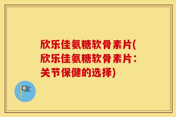 欣乐佳氨糖软骨素片(欣乐佳氨糖软骨素片:关节保健的选择) 欣乐佳氨糖软骨素片(欣乐佳氨糖软骨素片:关节保健的选择)