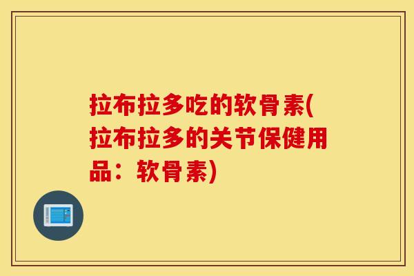 拉布拉多吃的软骨素(拉布拉多的关节保健用品:软骨素) 拉布拉多吃的软骨素(拉布拉多的关节保健用品:软骨素)