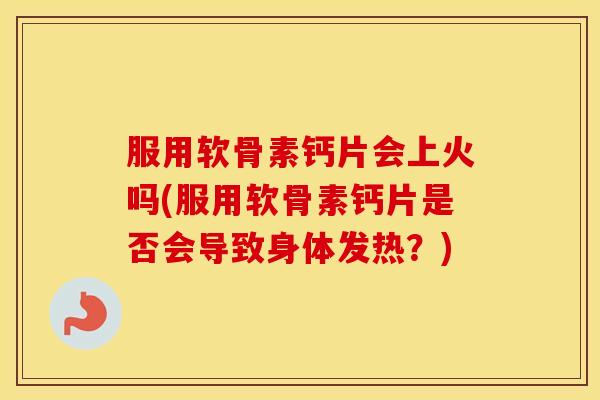 服用软骨素钙片会上火吗(服用软骨素钙片是否会导致身体发热?) 服用软骨素钙片会上火吗(服用软骨素钙片是否会导致身体发热?)