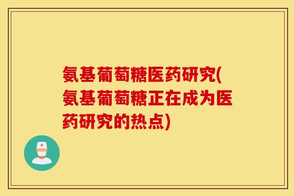 氨基葡萄糖医药研究(氨基葡萄糖正在成为医药研究的热点)