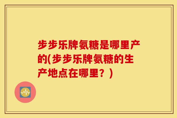 步步乐牌氨糖是哪里产的(步步乐牌氨糖的生产地点在哪里？)