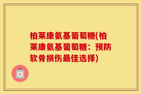 柏莱康氨基葡萄糖(柏莱康氨基葡萄糖：软骨损伤佳选择)