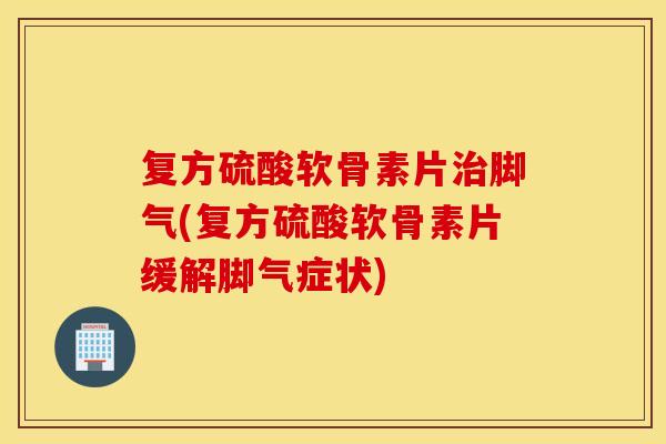 复方硫酸软骨素片脚气(复方硫酸软骨素片缓解脚气症状) 复方硫酸软骨素片脚气(复方硫酸软骨素片缓解脚气症状)