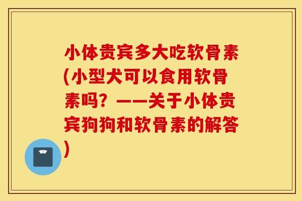 小体贵宾多大吃软骨素(小型犬可以食用软骨素吗？——关于小体贵宾狗狗和软骨素的解答)