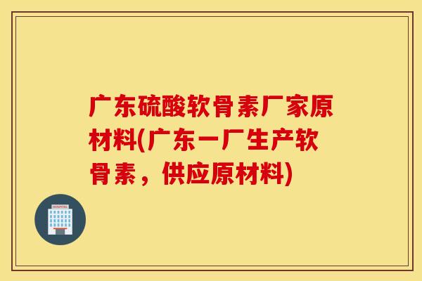 广东硫酸软骨素厂家原材料(广东一厂生产软骨素,供应原材料) 广东硫酸软骨素厂家原材料(广东一厂生产软骨素,供应原材料)