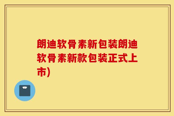 朗迪软骨素新包装朗迪软骨素新款包装正式上市)