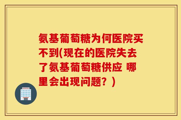 氨基葡萄糖为何医院买不到(现在的医院失去了氨基葡萄糖供应 哪里会出现问题?) 氨基葡萄糖为何医院买不到(现在的医院失去了氨基葡萄糖供应 哪里会出现问题?)