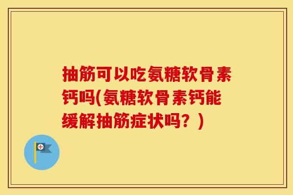 抽筋可以吃氨糖软骨素钙吗(氨糖软骨素钙能缓解抽筋症状吗?) 抽筋可以吃氨糖软骨素钙吗(氨糖软骨素钙能缓解抽筋症状吗?)