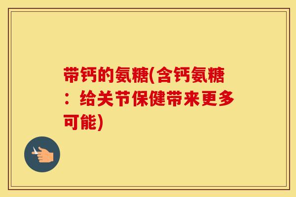 带钙的氨糖(含钙氨糖:给关节保健带来更多可能) 带钙的氨糖(含钙氨糖:给关节保健带来更多可能)