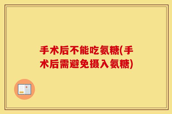 手术后不能吃氨糖(手术后需避免摄入氨糖) 手术后不能吃氨糖(手术后需避免摄入氨糖)