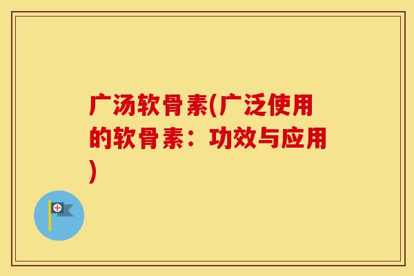 广汤软骨素(广泛使用的软骨素:功效与应用) 广汤软骨素(广泛使用的软骨素:功效与应用)