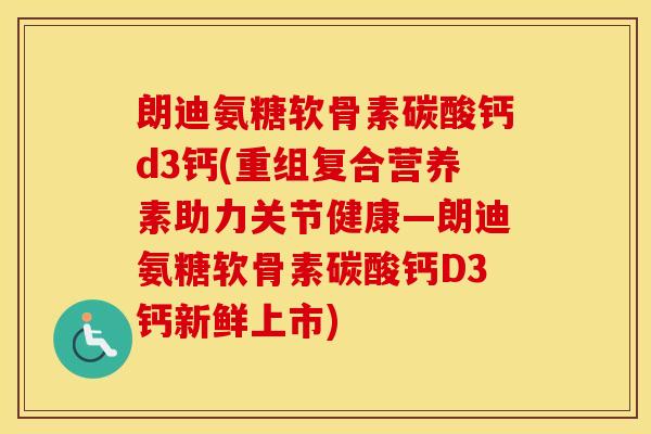 朗迪氨糖软骨素碳酸钙d3钙(重组复合营养素助力关节健康—朗迪氨糖软骨素碳酸钙D3钙新鲜上市) 朗迪氨糖软骨素碳酸钙d3钙(重组复合营养素助力关节健康—朗迪氨糖软骨素碳酸钙D3钙新鲜上市)