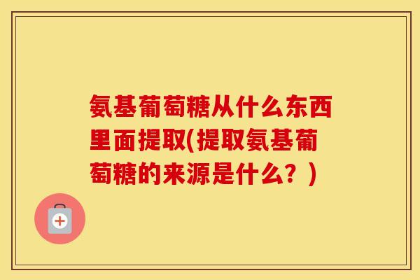 氨基葡萄糖从什么东西里面提取(提取氨基葡萄糖的来源是什么?) 氨基葡萄糖从什么东西里面提取(提取氨基葡萄糖的来源是什么?)