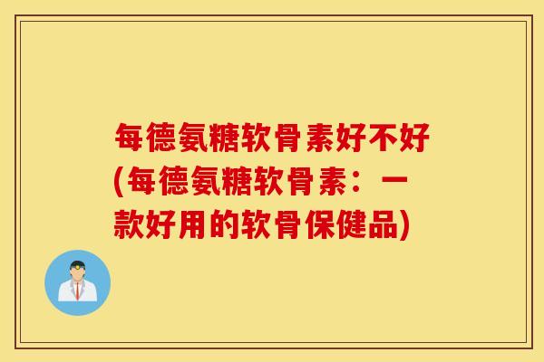 每德氨糖软骨素好不好(每德氨糖软骨素:一款好用的软骨保健品) 每德氨糖软骨素好不好(每德氨糖软骨素:一款好用的软骨保健品)