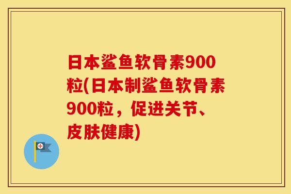 日本鲨鱼软骨素900粒(日本制鲨鱼软骨素900粒，促进关节、健康)