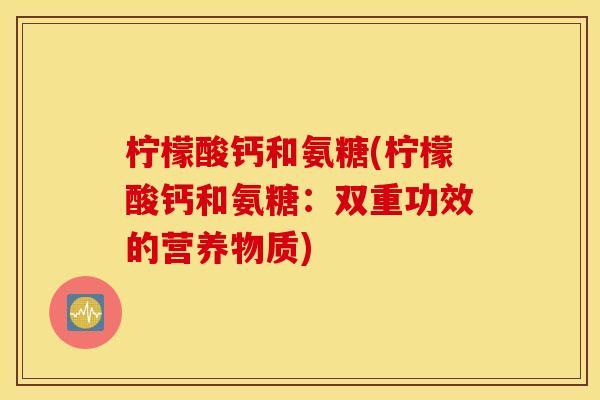 柠檬酸钙和氨糖(柠檬酸钙和氨糖：双重功效的营养物质)