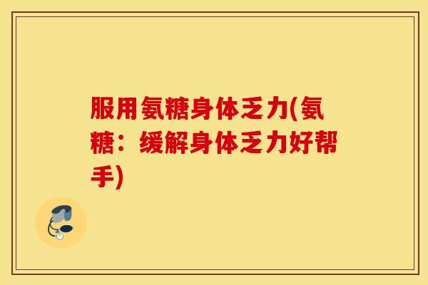 服用氨糖身体乏力(氨糖：缓解身体乏力好帮手)