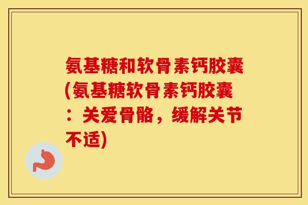 氨基糖和软骨素钙胶囊(氨基糖软骨素钙胶囊:关爱骨骼,缓解关节不适) 氨基糖和软骨素钙胶囊(氨基糖软骨素钙胶囊:关爱骨骼,缓解关节不适)