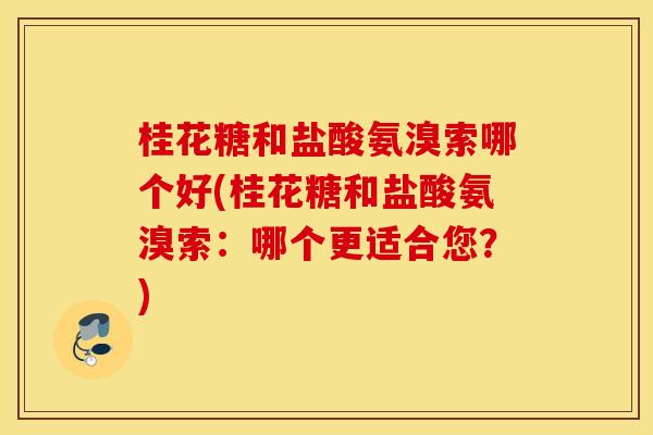 桂花糖和盐酸氨溴索哪个好(桂花糖和盐酸氨溴索:哪个更适合您?) 桂花糖和盐酸氨溴索哪个好(桂花糖和盐酸氨溴索:哪个更适合您?)