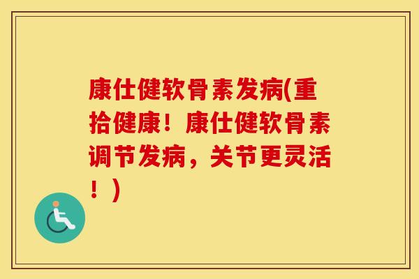 康仕健软骨素发(重拾健康!康仕健软骨素调节发,关节更灵活!) 康仕健软骨素发(重拾健康!康仕健软骨素调节发,关节更灵活!)