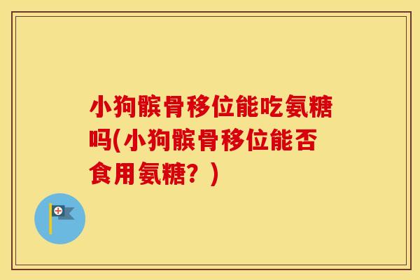 小狗髌骨移位能吃氨糖吗(小狗髌骨移位能否食用氨糖?) 小狗髌骨移位能吃氨糖吗(小狗髌骨移位能否食用氨糖?)