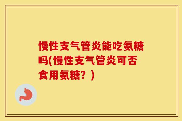 慢性能吃氨糖吗(慢性可否食用氨糖？)