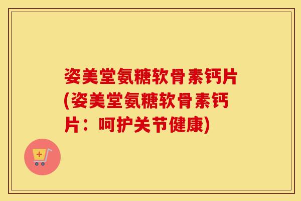 姿美堂氨糖软骨素钙片(姿美堂氨糖软骨素钙片：呵护关节健康)