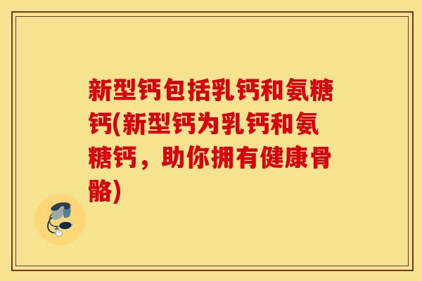 新型钙包括乳钙和氨糖钙(新型钙为乳钙和氨糖钙,助你拥有健康骨骼) 新型钙包括乳钙和氨糖钙(新型钙为乳钙和氨糖钙,助你拥有健康骨骼)