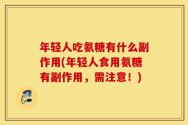 年轻人吃氨糖有什么副作用(年轻人食用氨糖有副作用,需注意!) 年轻人吃氨糖有什么副作用(年轻人食用氨糖有副作用,需注意!)