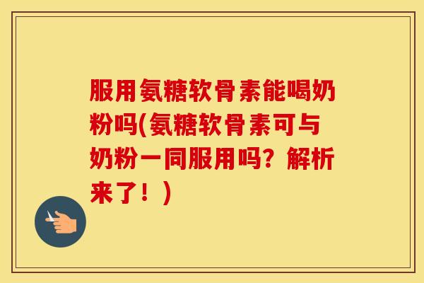 服用氨糖软骨素能喝奶粉吗(氨糖软骨素可与奶粉一同服用吗?解析来了!) 服用氨糖软骨素能喝奶粉吗(氨糖软骨素可与奶粉一同服用吗?解析来了!)
