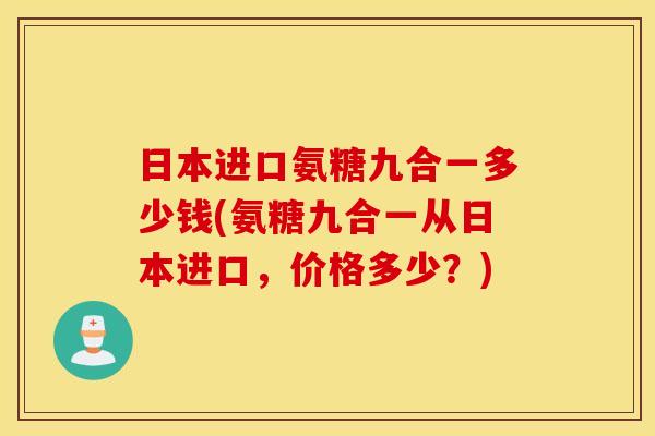 日本进口氨糖九合一多少钱(氨糖九合一从日本进口，价格多少？)