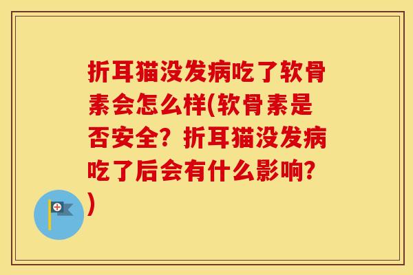 折耳猫没发吃了软骨素会怎么样(软骨素是否安全？折耳猫没发吃了后会有什么影响？)